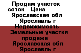 Продам участок 10 соток › Цена ­ 150 000 - Ярославская обл., Ярославль г. Недвижимость » Земельные участки продажа   . Ярославская обл.,Ярославль г.